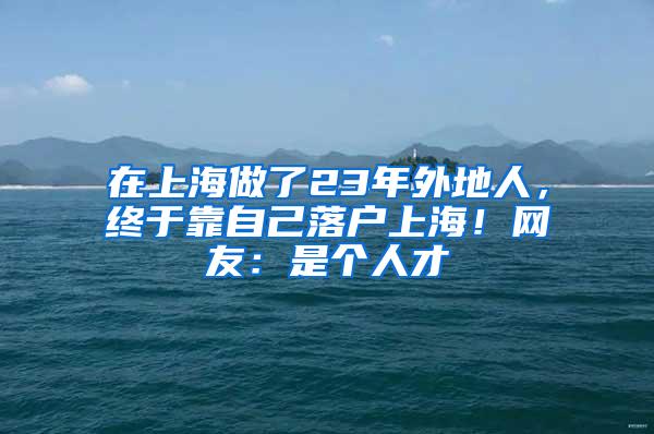 在上海做了23年外地人，终于靠自己落户上海！网友：是个人才