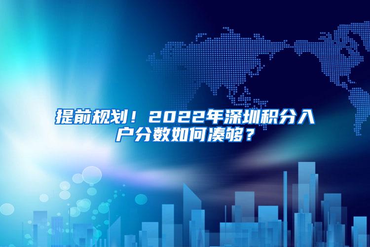 提前规划！2022年深圳积分入户分数如何凑够？