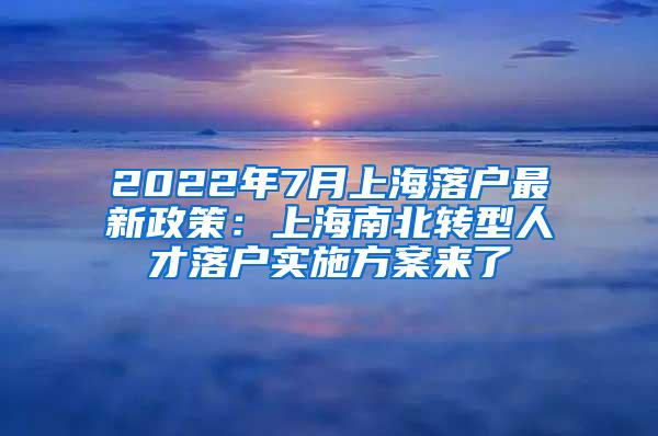 2022年7月上海落户最新政策：上海南北转型人才落户实施方案来了