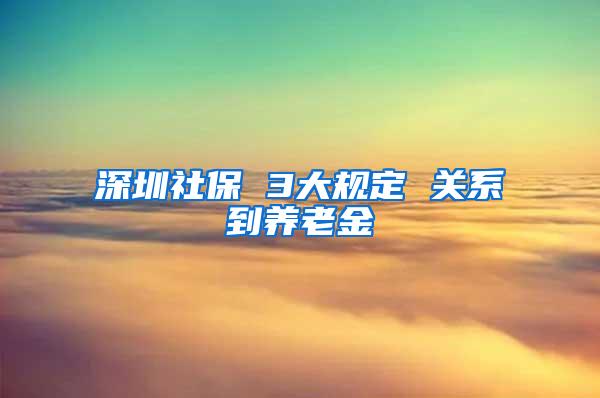 深圳社保 3大规定 关系到养老金