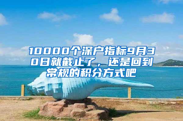 10000个深户指标9月30日就截止了，还是回到常规的积分方式吧