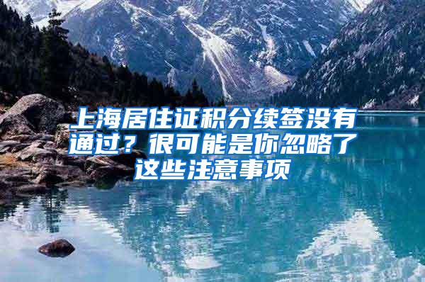 上海居住证积分续签没有通过？很可能是你忽略了这些注意事项