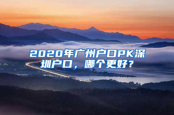 2020年广州户口PK深圳户口，哪个更好？