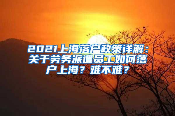 2021上海落户政策详解：关于劳务派遣员工如何落户上海？难不难？