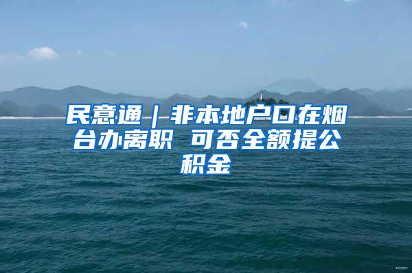 民意通｜非本地户口在烟台办离职 可否全额提公积金