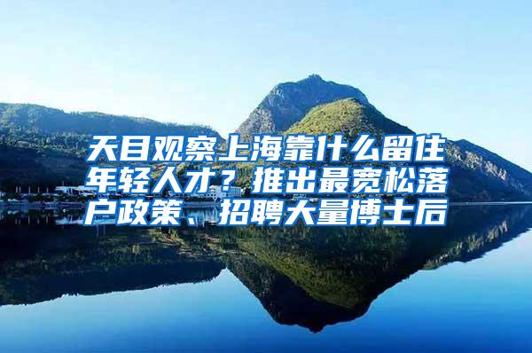 天目观察上海靠什么留住年轻人才？推出最宽松落户政策、招聘大量博士后