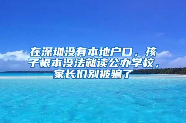 在深圳没有本地户口，孩子根本没法就读公办学校，家长们别被骗了