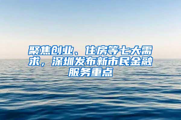 聚焦创业、住房等七大需求，深圳发布新市民金融服务重点