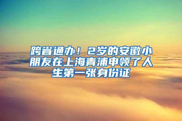 跨省通办！2岁的安徽小朋友在上海青浦申领了人生第一张身份证