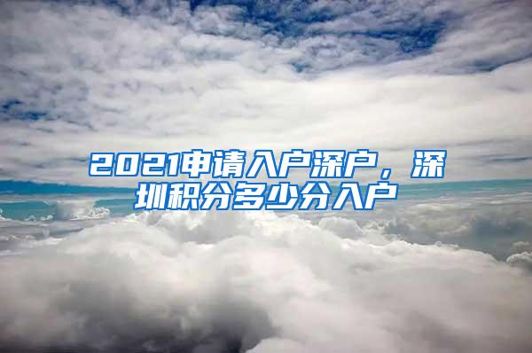 2021申请入户深户，深圳积分多少分入户