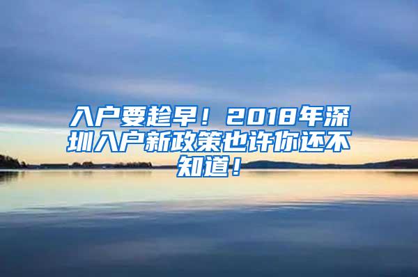 入户要趁早！2018年深圳入户新政策也许你还不知道！