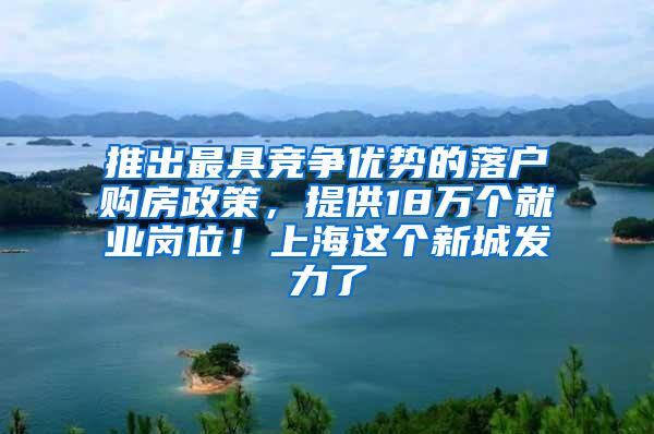 推出最具竞争优势的落户购房政策，提供18万个就业岗位！上海这个新城发力了