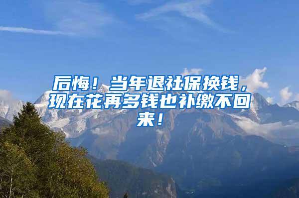 后悔！当年退社保换钱，现在花再多钱也补缴不回来！