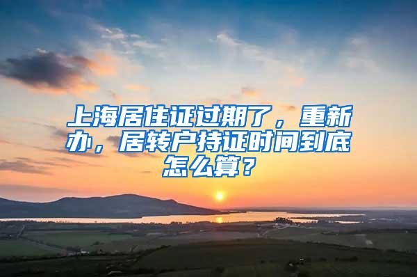 上海居住证过期了，重新办，居转户持证时间到底怎么算？