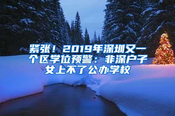 紧张！2019年深圳又一个区学位预警：非深户子女上不了公办学校