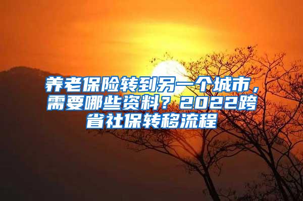 养老保险转到另一个城市，需要哪些资料？2022跨省社保转移流程