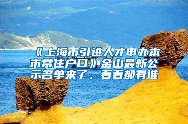 《上海市引进人才申办本市常住户口》金山最新公示名单来了，看看都有谁