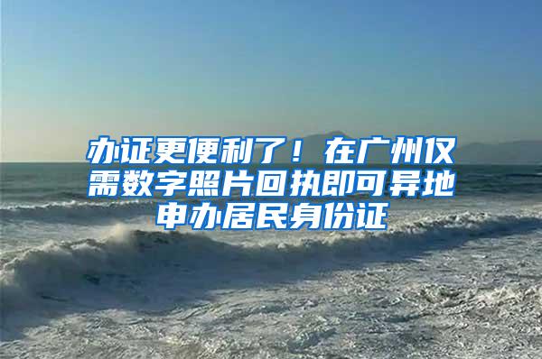 办证更便利了！在广州仅需数字照片回执即可异地申办居民身份证