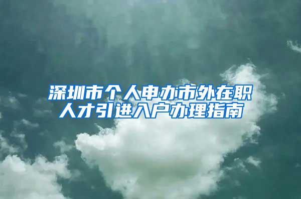 深圳市个人申办市外在职人才引进入户办理指南