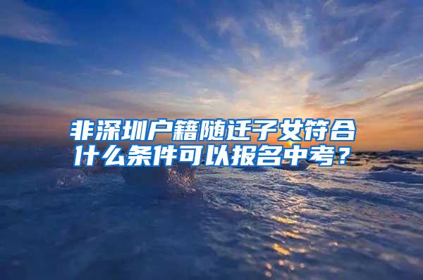 非深圳户籍随迁子女符合什么条件可以报名中考？