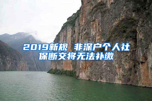 2019新规 非深户个人社保断交将无法补缴