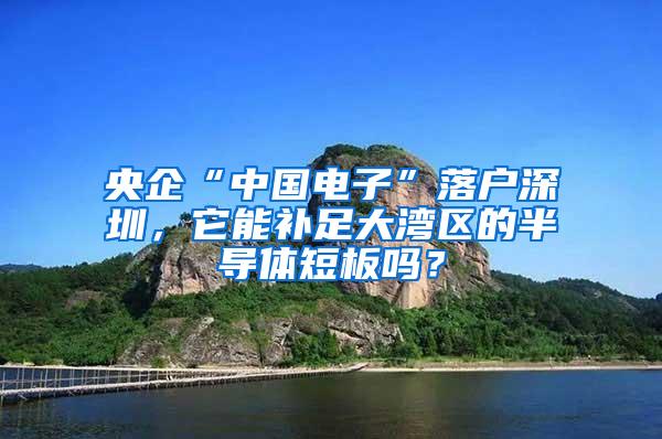 央企“中国电子”落户深圳，它能补足大湾区的半导体短板吗？