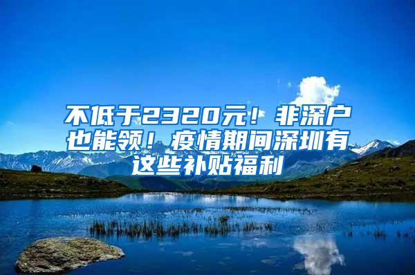 不低于2320元！非深户也能领！疫情期间深圳有这些补贴福利