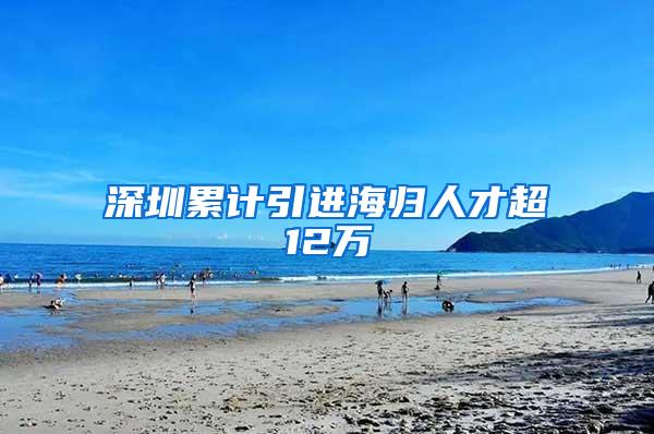 深圳累计引进海归人才超12万