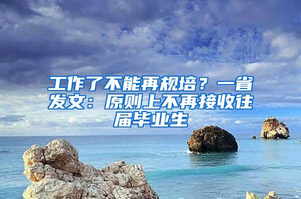 工作了不能再规培？一省发文：原则上不再接收往届毕业生