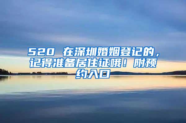 520 在深圳婚姻登记的，记得准备居住证哦！附预约入口