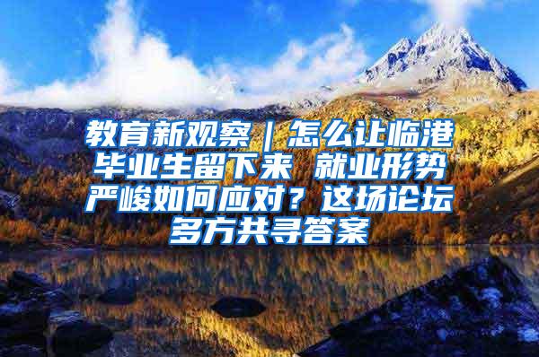 教育新观察｜怎么让临港毕业生留下来 就业形势严峻如何应对？这场论坛多方共寻答案