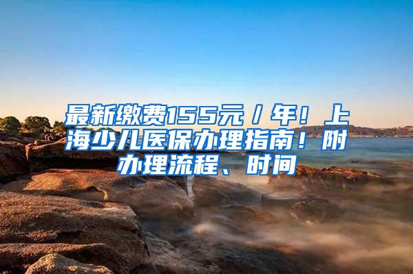 最新缴费155元／年！上海少儿医保办理指南！附办理流程、时间