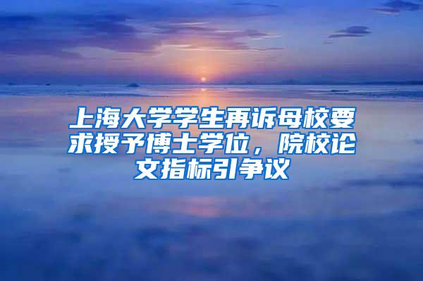 上海大学学生再诉母校要求授予博士学位，院校论文指标引争议