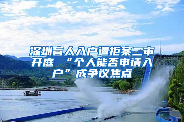 深圳盲人入户遭拒案二审开庭 “个人能否申请入户”成争议焦点