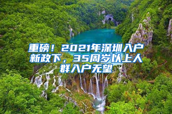 重磅！2021年深圳入户新政下，35周岁以上人群入户无望