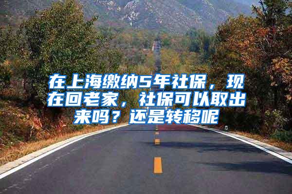 在上海缴纳5年社保，现在回老家，社保可以取出来吗？还是转移呢