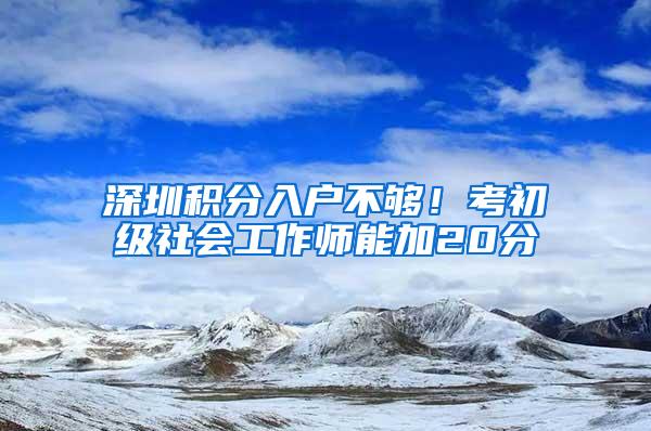 深圳积分入户不够！考初级社会工作师能加20分