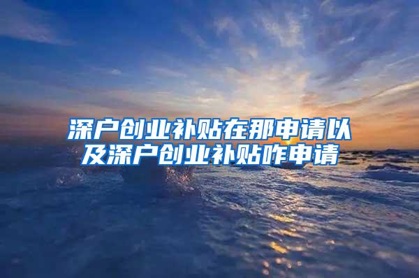 深户创业补贴在那申请以及深户创业补贴咋申请