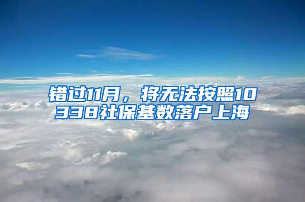 错过11月，将无法按照10338社保基数落户上海