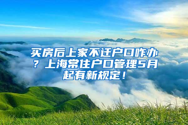 买房后上家不迁户口咋办？上海常住户口管理5月起有新规定！