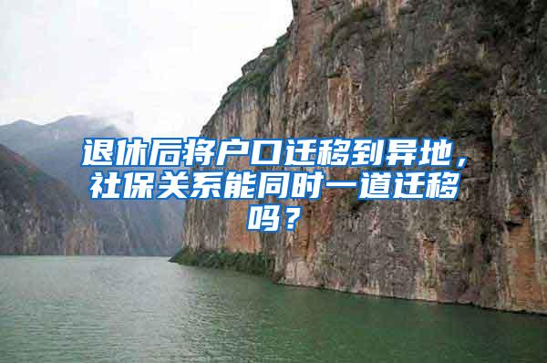 退休后将户口迁移到异地，社保关系能同时一道迁移吗？