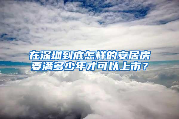 在深圳到底怎样的安居房要满多少年才可以上市？