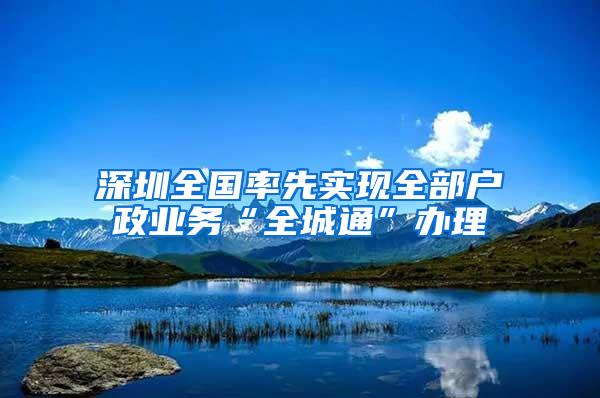 深圳全国率先实现全部户政业务“全城通”办理