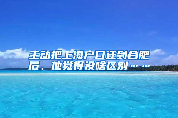 主动把上海户口迁到合肥后，他觉得没啥区别……