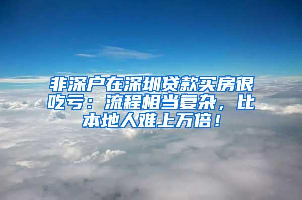 非深户在深圳贷款买房很吃亏：流程相当复杂，比本地人难上万倍！