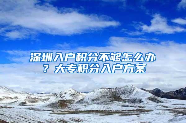 深圳入户积分不够怎么办？大专积分入户方案