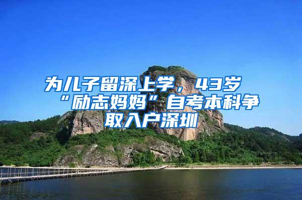 为儿子留深上学，43岁“励志妈妈”自考本科争取入户深圳