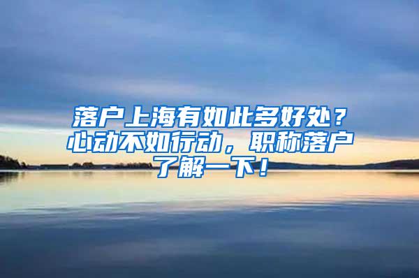 落户上海有如此多好处？心动不如行动，职称落户了解一下！