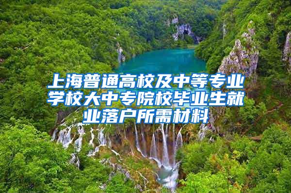 上海普通高校及中等专业学校大中专院校毕业生就业落户所需材料