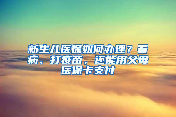 新生儿医保如何办理？看病、打疫苗，还能用父母医保卡支付